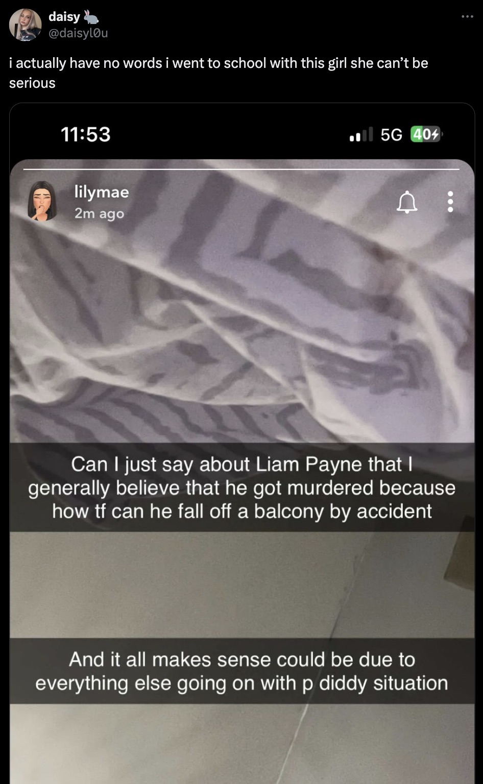 screenshot - daisy i actually have no words i went to school with this girl she can't be serious lilymae 2m ago 5G 404 Can I just say about Liam Payne that I generally believe that he got murdered because how tf can he fall off a balcony by accident And i