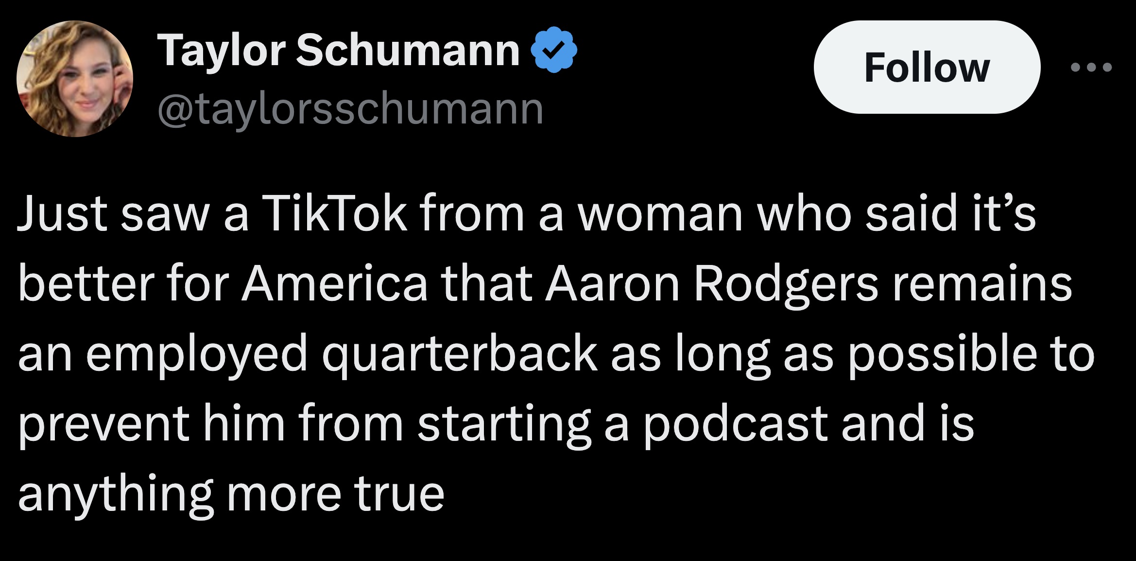 screenshot - Taylor Schumann Just saw a TikTok from a woman who said it's better for America that Aaron Rodgers remains an employed quarterback as long as possible to prevent him from starting a podcast and is anything more true