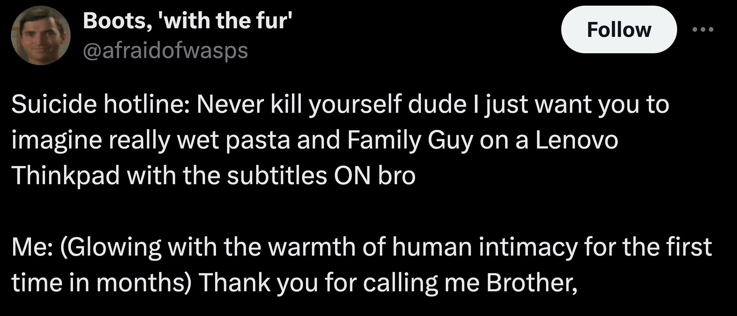 screenshot - Boots, 'with the fur' Suicide hotline Never kill yourself dude I just want you to imagine really wet pasta and Family Guy on a Lenovo Thinkpad with the subtitles On bro Me Glowing with the warmth of human intimacy for the first time in months