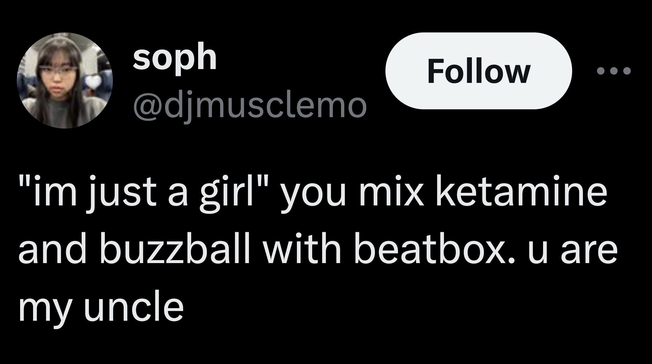 nun - soph "im just a girl" you mix ketamine and buzzball with beatbox. u are my uncle