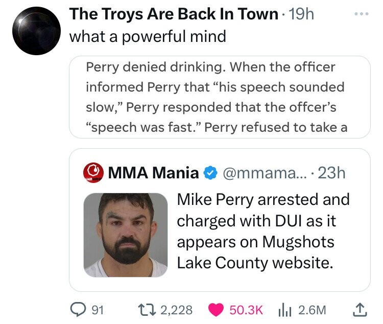 screenshot - The Troys Are Back In Town 19h what a powerful mind Perry denied drinking. When the officer informed Perry that "his speech sounded slow," Perry responded that the offcer's "speech was fast." Perry refused to take a .... 23h Mma Mania Mike Pe