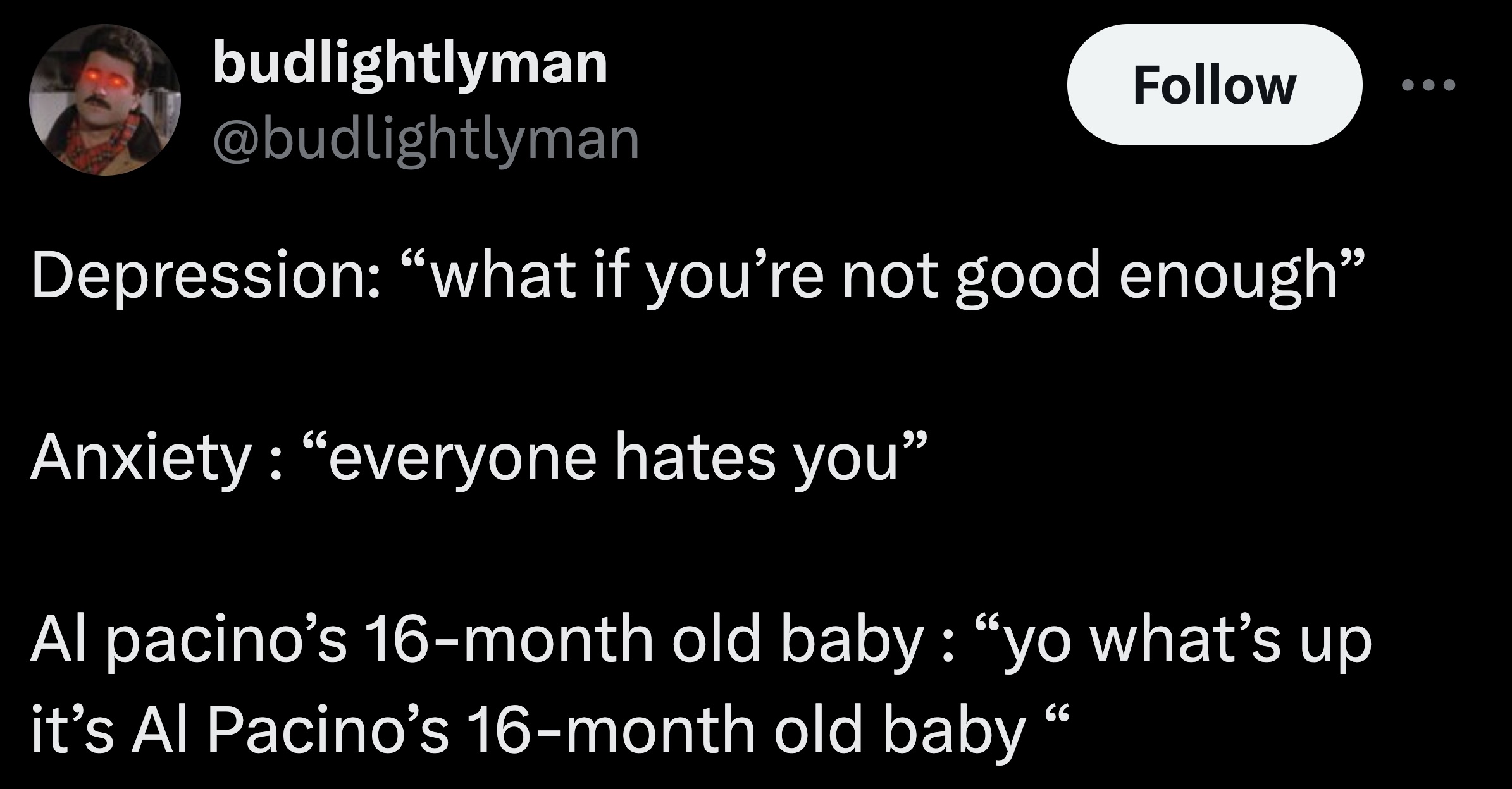 colorfulness - budlightlyman Depression "what if you're not good enough Anxiety "everyone hates you Al pacino's 16month old baby "yo what's up it's Al Pacino's 16month old baby"