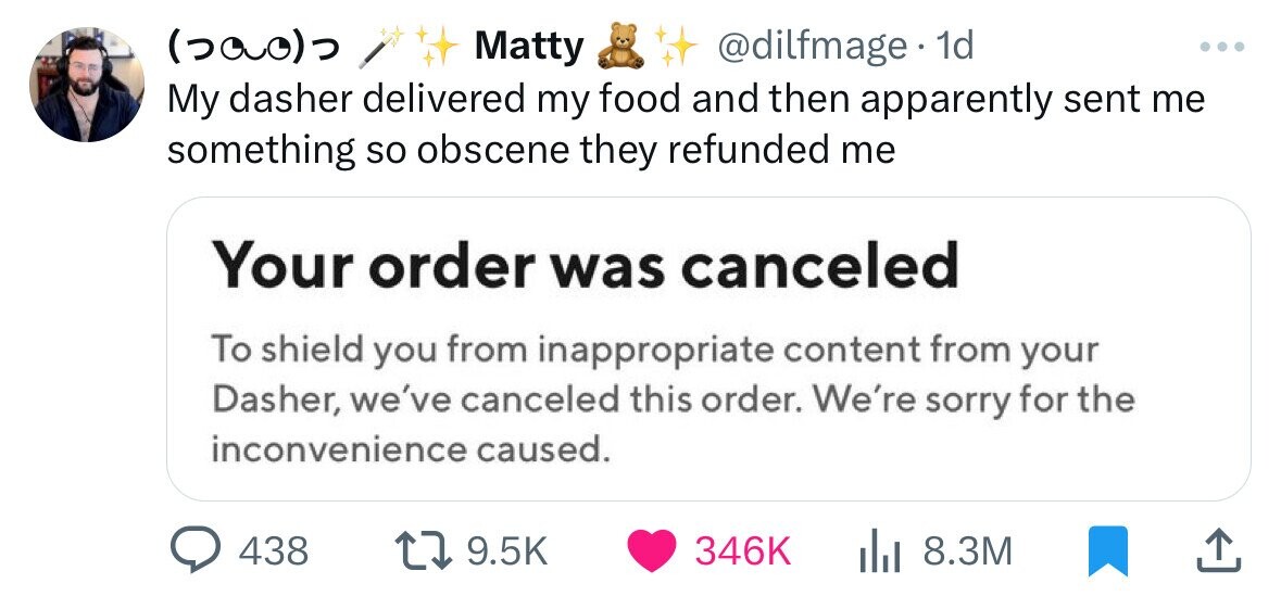 screenshot - 500 Matty & . 1d My dasher delivered my food and then apparently sent me something so obscene they refunded me Your order was canceled To shield you from inappropriate content from your Dasher, we've canceled this order. We're sorry for the i