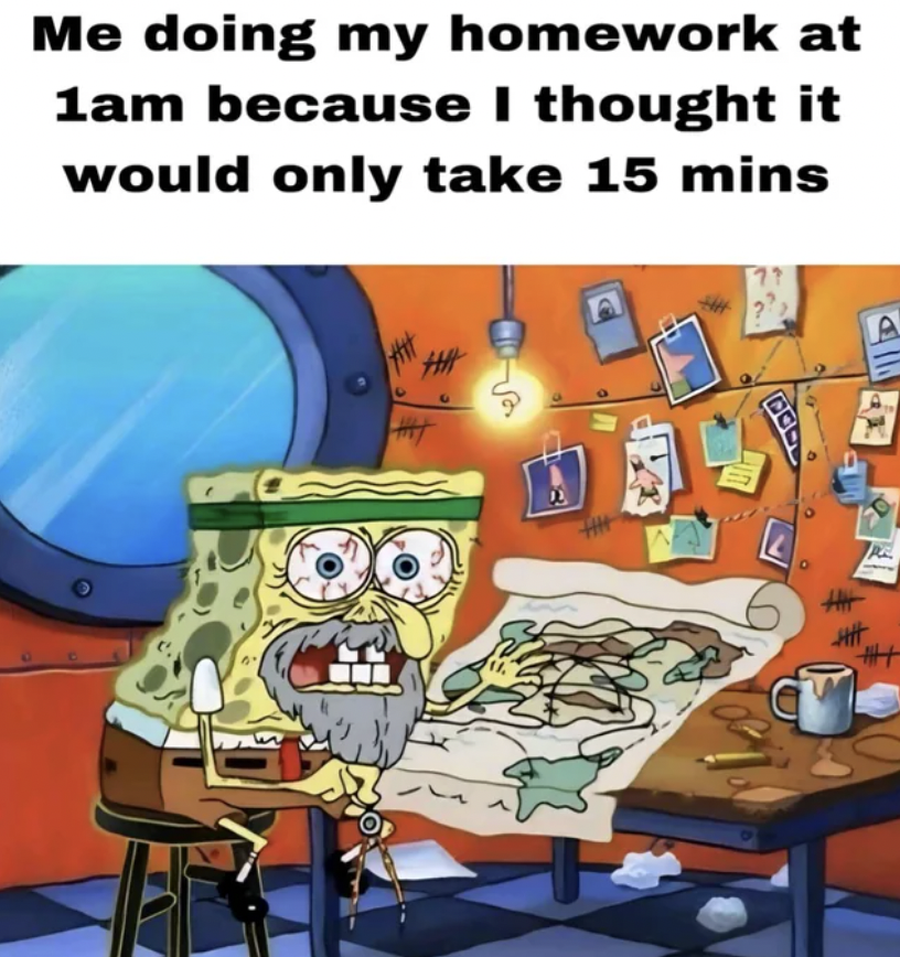 SpongeBob SquarePants - Me doing my homework at 1am because I thought it would only take 15 mins