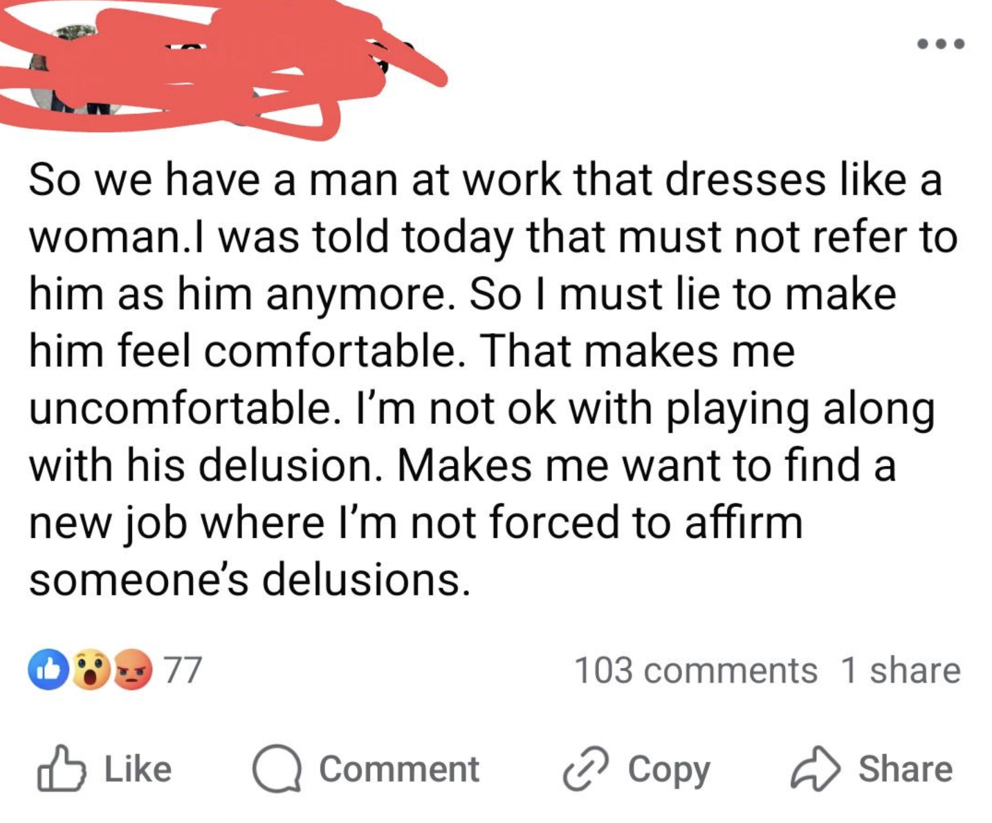 screenshot - So we have a man at work that dresses a woman.I was told today that must not refer to him as him anymore. So I must lie to make him feel comfortable. That makes me uncomfortable. I'm not ok with playing along with his delusion. Makes me want 