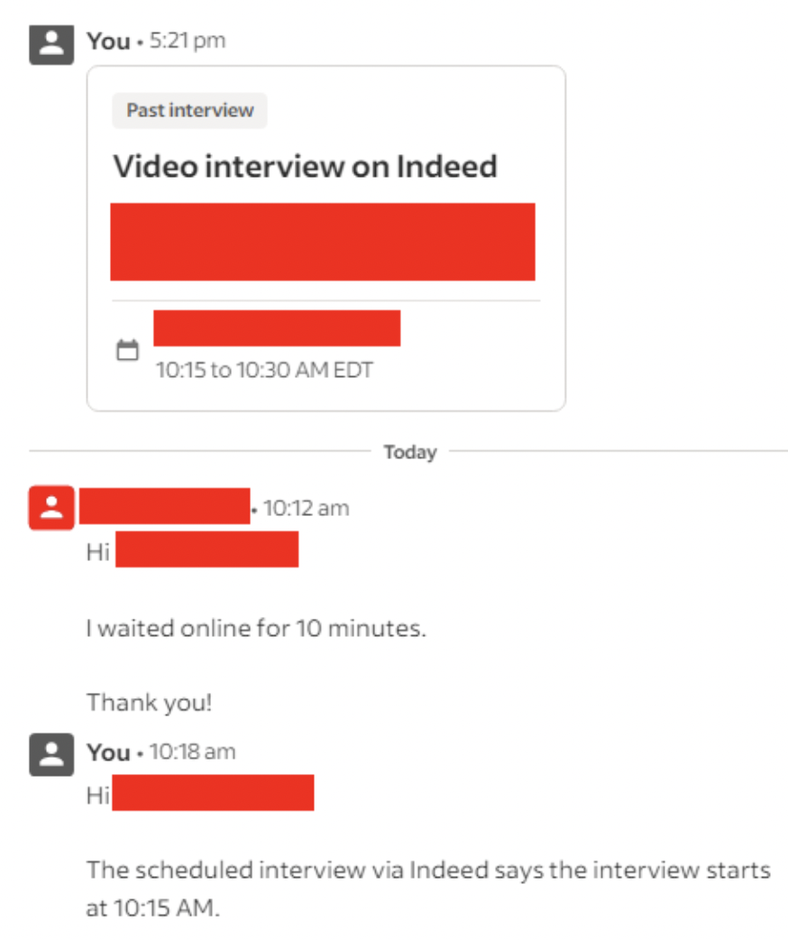 screenshot - You Past interview Video interview on Indeed 1 Hi to Edt Today I waited online for 10 minutes. Thank you! You Hi The scheduled interview via Indeed says the interview starts at .