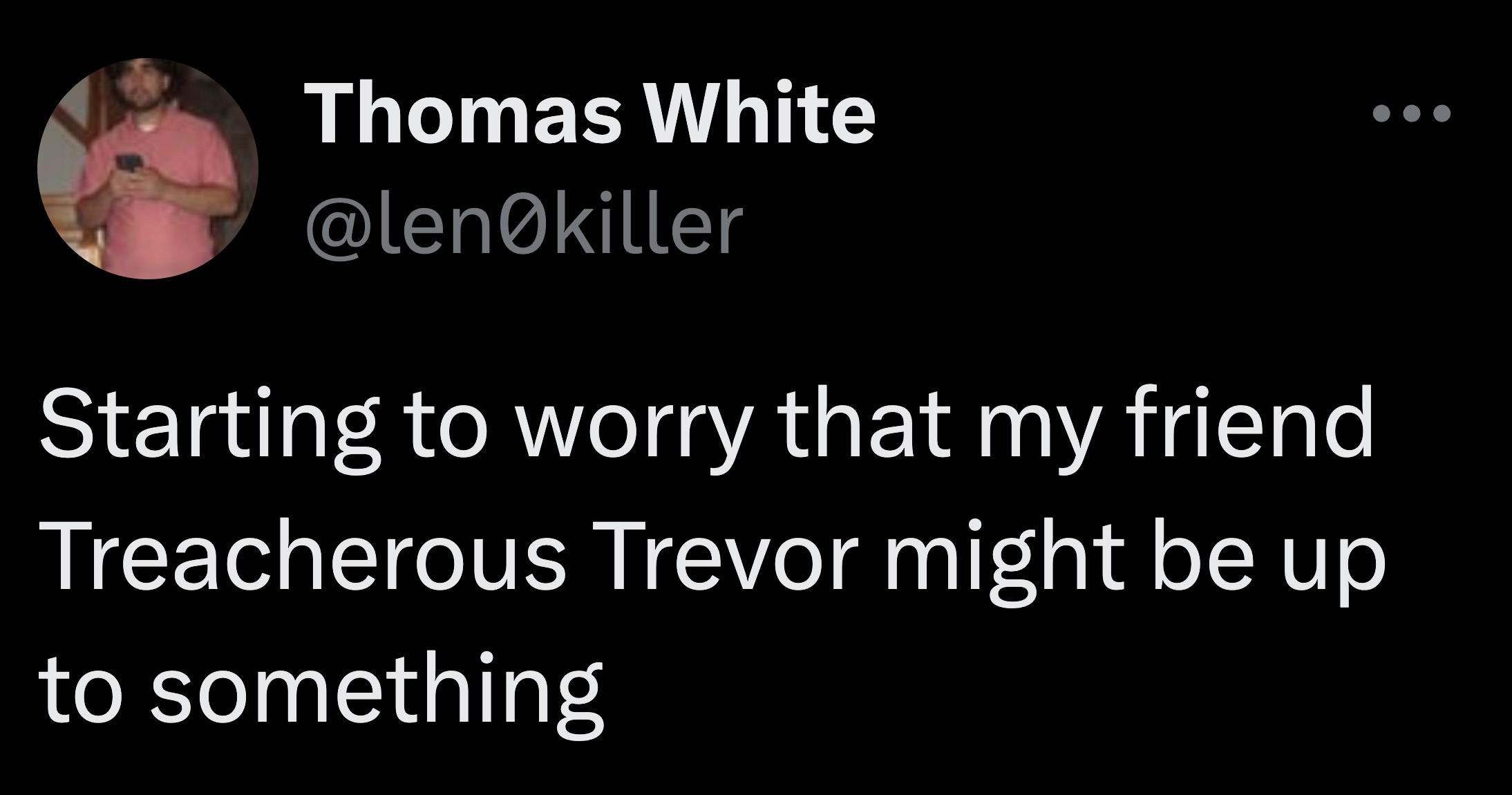 graphics - Thomas White killer Starting to worry that my friend Treacherous Trevor might be up to something