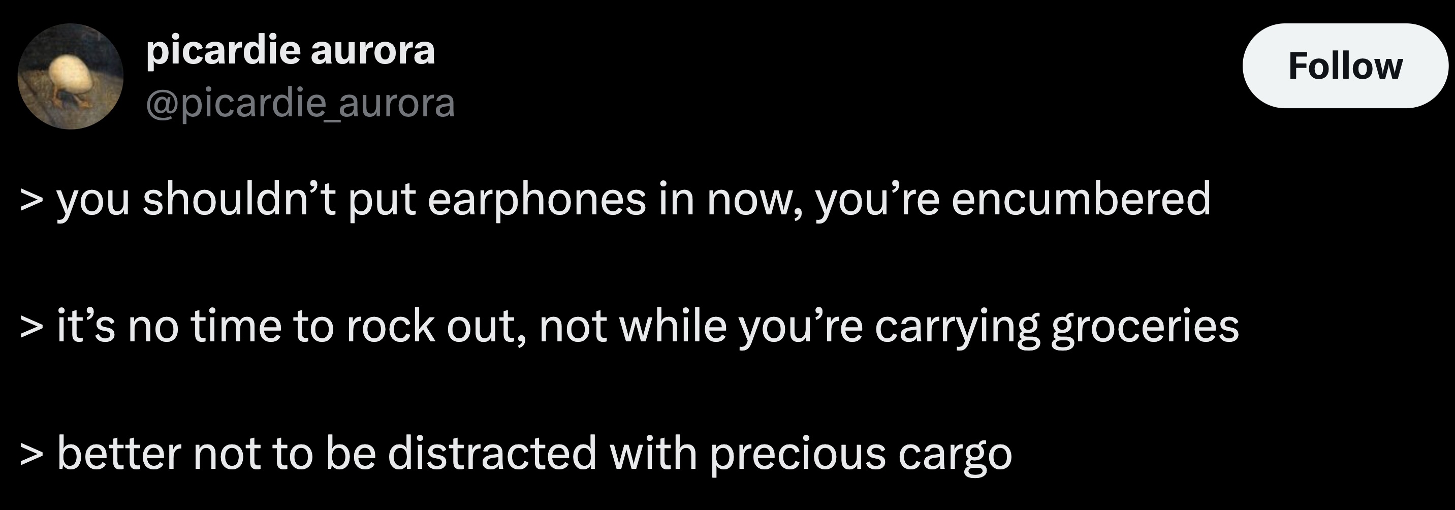 parallel - you picardie aurora shouldn't put earphones in now, you're encumbered > it's no time to rock out, not while you're carrying groceries > better not to be distracted with precious cargo