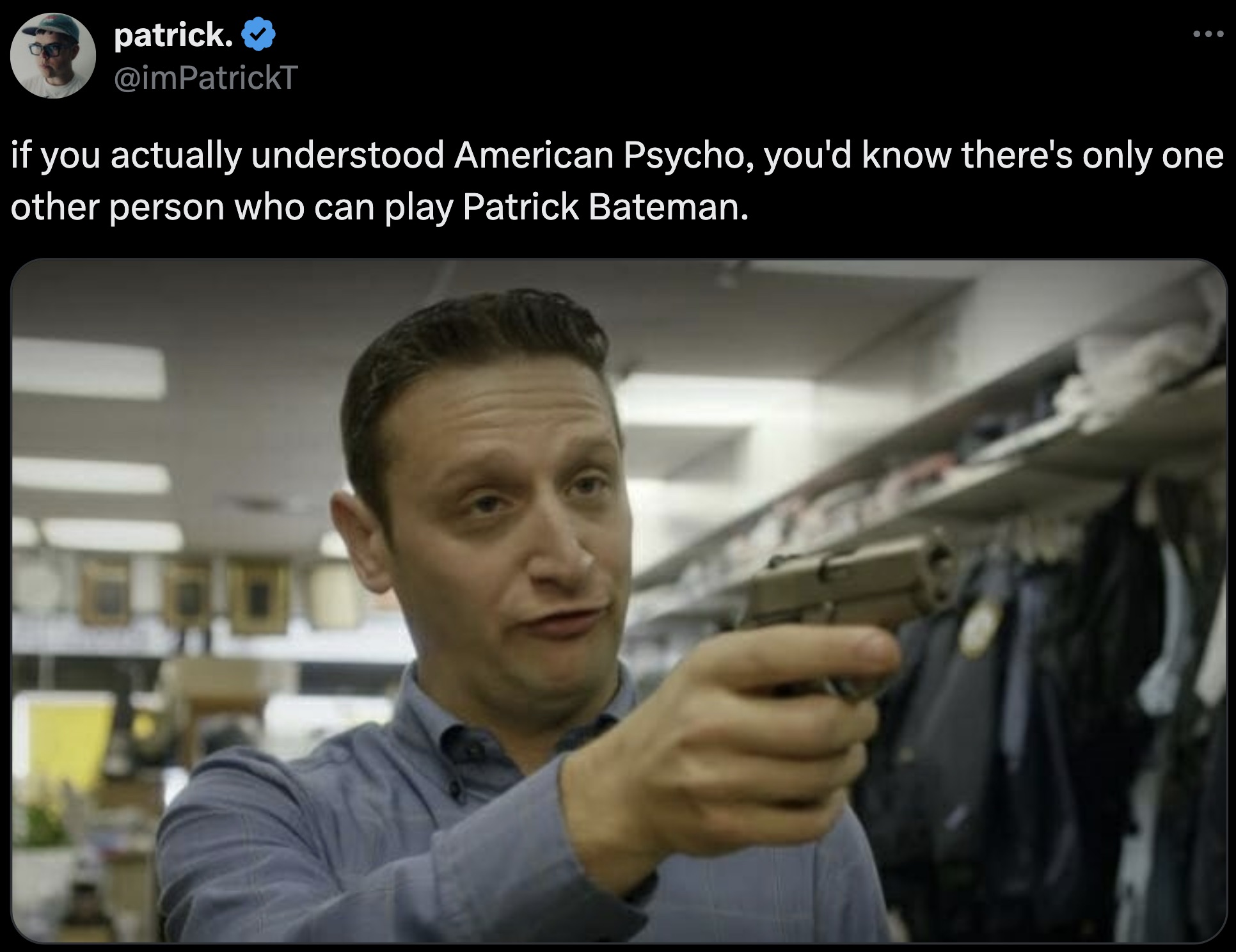 tim robinson gun store - patrick. if you actually understood American Psycho, you'd know there's only one other person who can play Patrick Bateman.