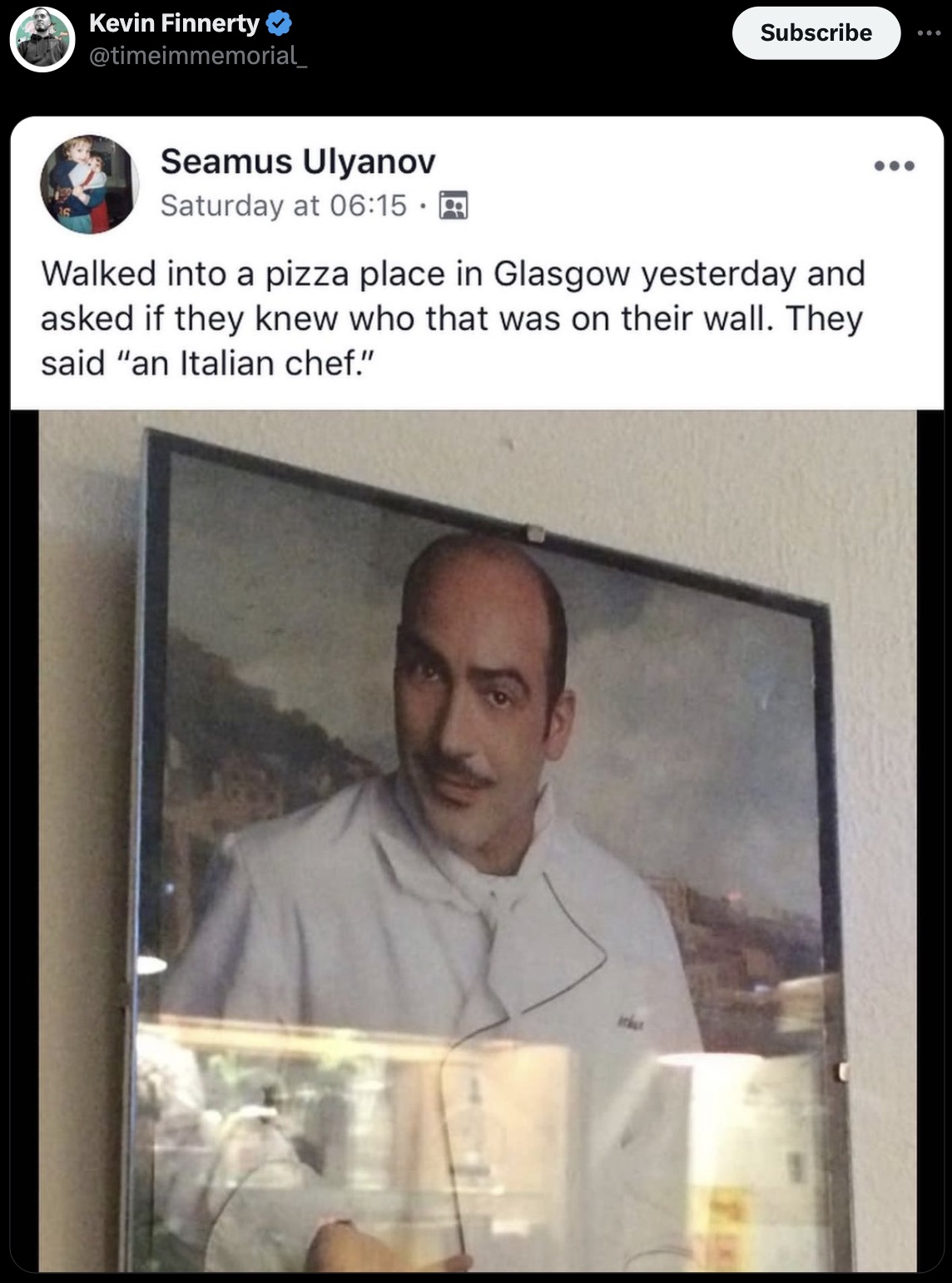 screenshot - Kevin Finnerty Subscribe Seamus Ulyanov Saturday at A Walked into a pizza place in Glasgow yesterday and asked if they knew who that was on their wall. They said "an Italian chef."