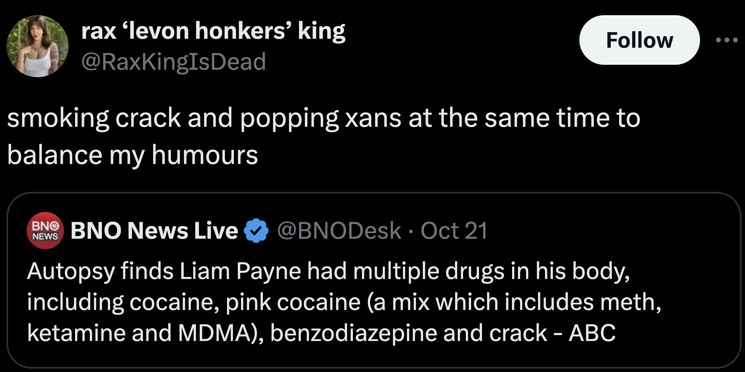 screenshot - rax 'levon honkers' king smoking crack and popping xans at the same time to balance my humours Bno Bno News Live News Oct 21 Autopsy finds Liam Payne had multiple drugs in his body, including cocaine, pink cocaine a mix which includes meth, k