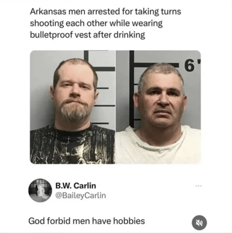 arkansas men arrested for shooting each other - Arkansas men arrested for taking turns shooting each other while wearing bulletproof vest after drinking B.W. Carlin God forbid men have hobbies 6'