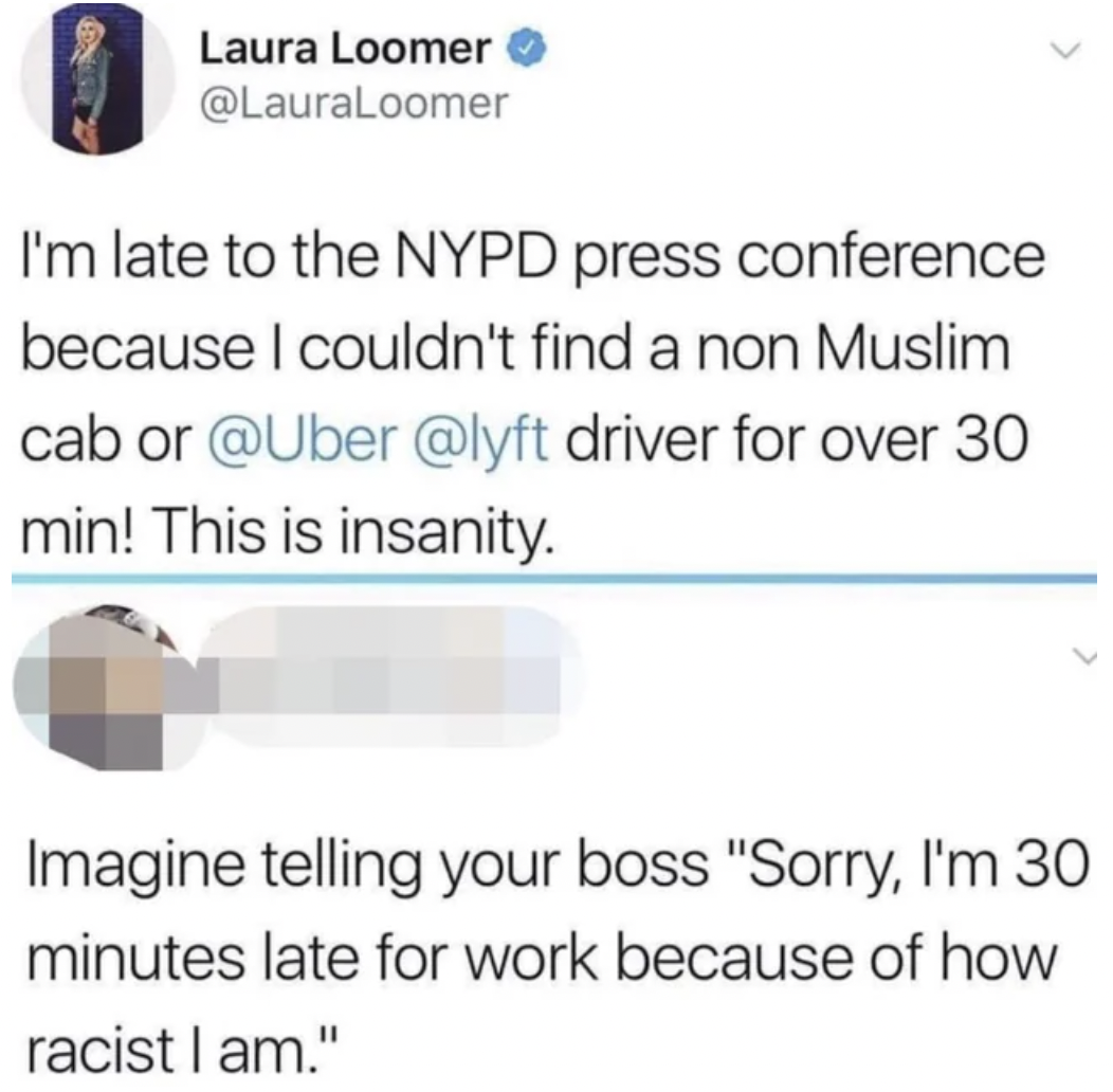 screenshot - Laura Loomer I'm late to the Nypd press conference because I couldn't find a non Muslim cab or driver for over 30 min! This is insanity. Imagine telling your boss "Sorry, I'm 30 minutes late for work because of how racist I am."