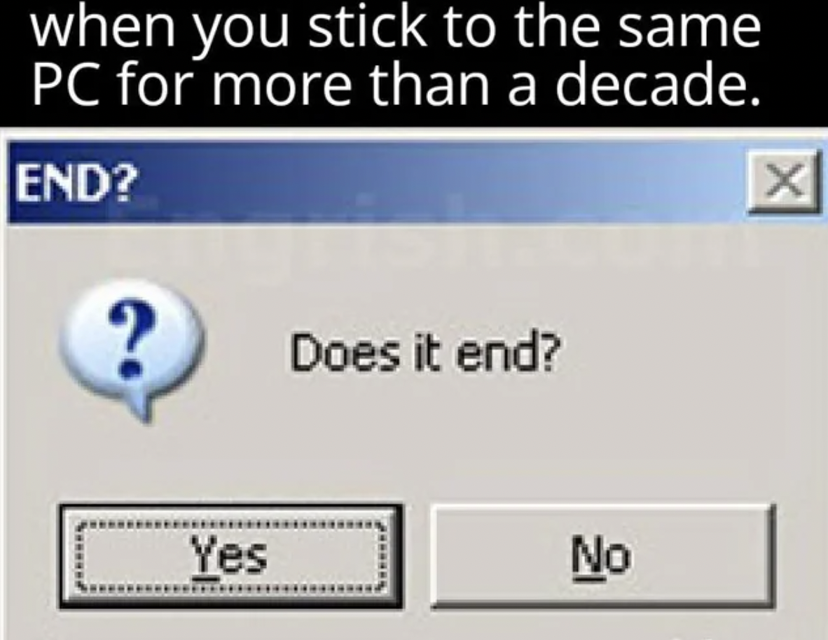 screenshot - when you stick to the same Pc for more than a decade. End? ? Does it end? Yes No