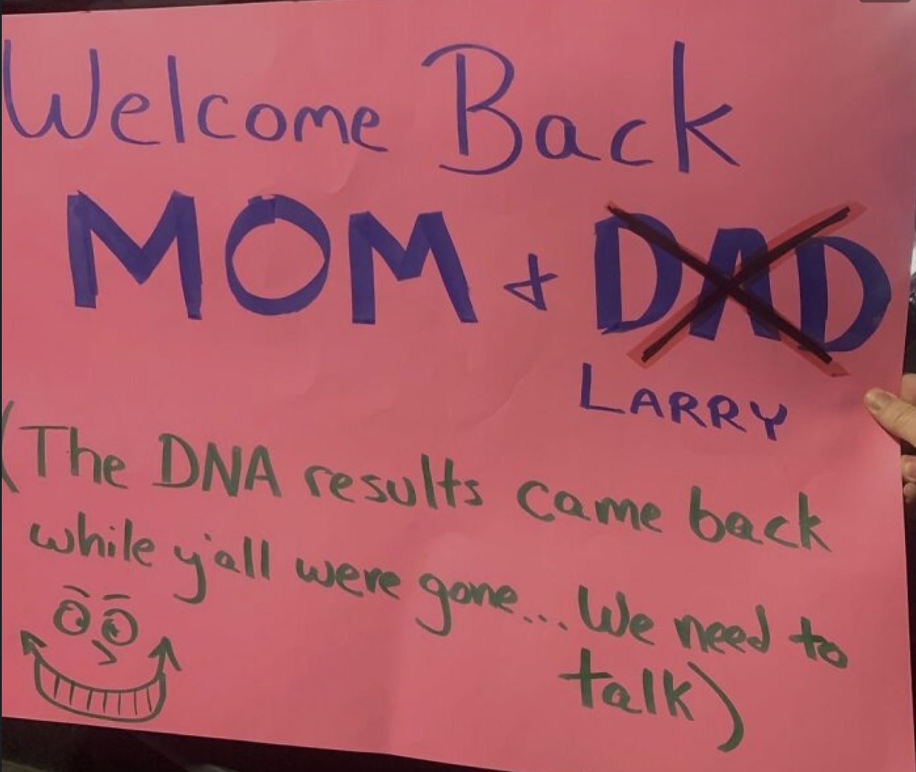 handwriting - Welcome Back MomDad Larry The Dna results came back while y'all were gone... We need to 66 talk