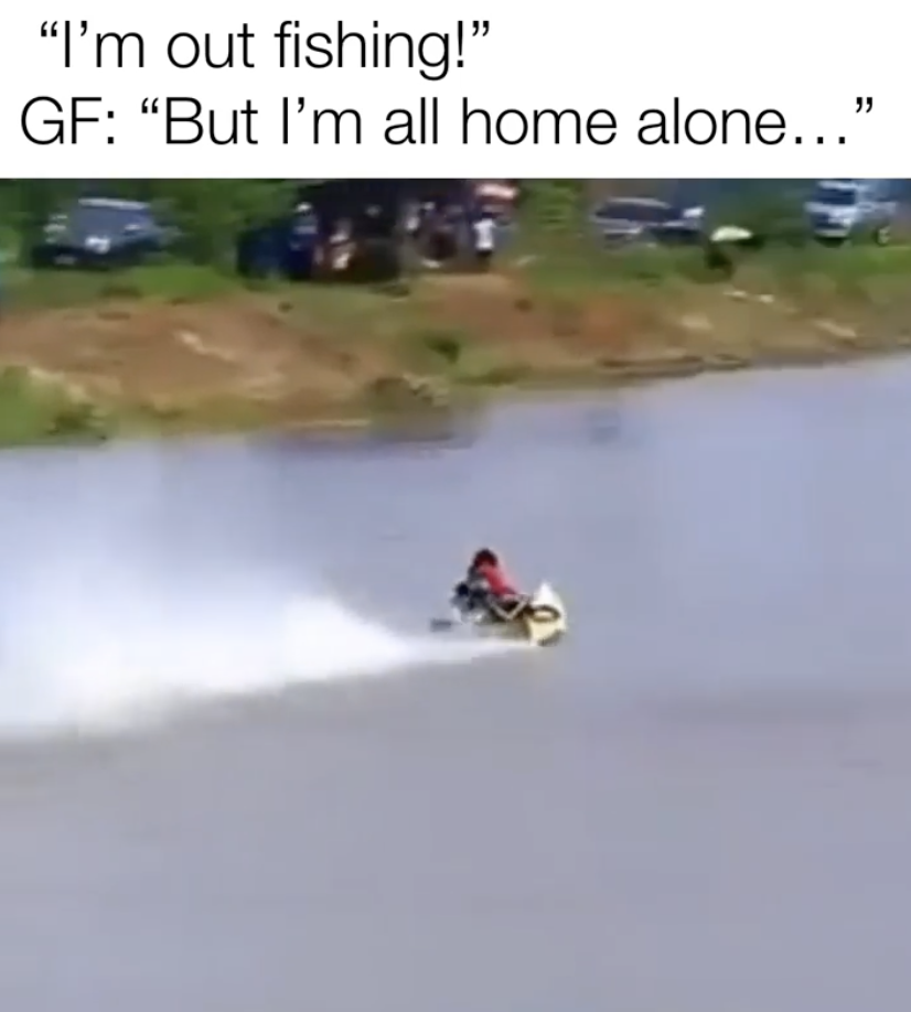 wakeboarding - "I'm out fishing!" Gf "But I'm all home alone..."