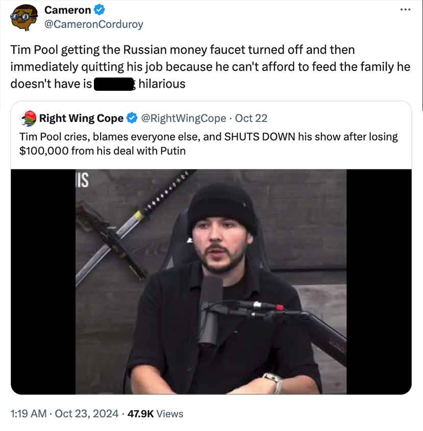 screenshot - Cameron Tim Pool getting the Russian money faucet turned off and then immediately quitting his job because he can't afford to feed the family he doesn't have is hilarious Right Wing Cope Oct 22 Tim Pool cries, blames everyone else, and Shuts 