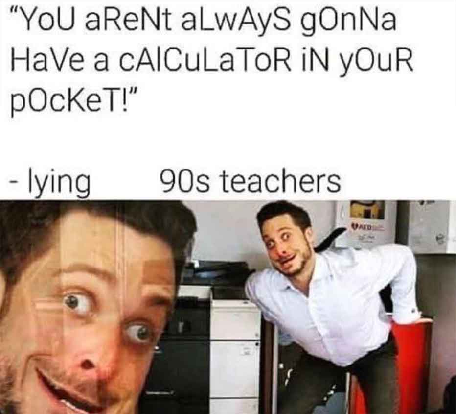 90's teacher meme - "You aReNt aLwAyS gOnNa Have a cAICuLaToR In Your pocket!" lying 90s teachers Waid