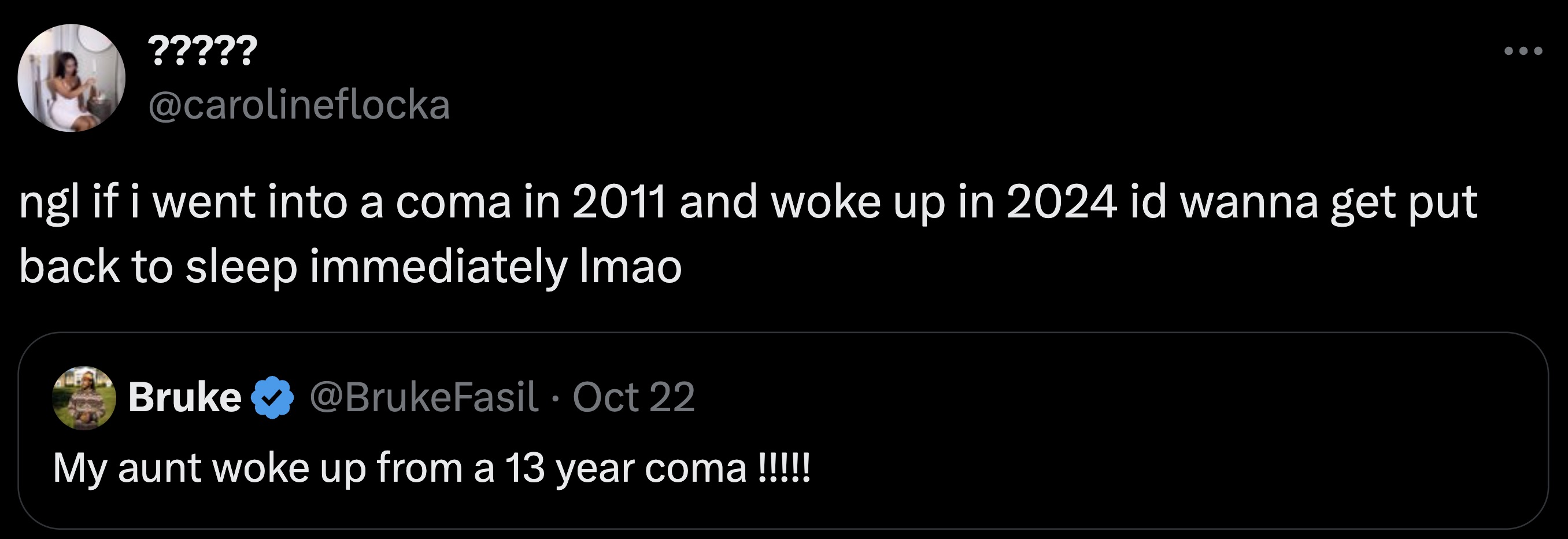 screenshot - ????? ngl if i went into a coma in 2011 and woke up in 2024 id wanna get put back to sleep immediately Imao Bruke Oct 22 My aunt woke up from a 13 year coma!!!!!!