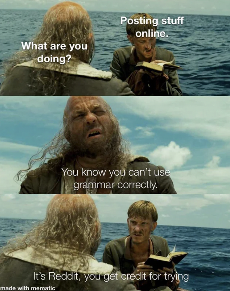 What are you doing? Posting stuff online. You know you can't use grammar correctly. It's Reddit, you get credit for trying made with mematic