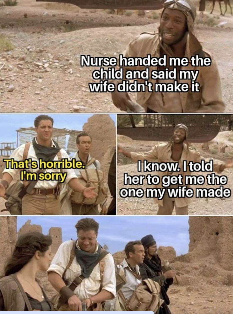 rick o connell memes - That's horrible. I'm sorry Nurse handed me the child and said my wife didn't make it Iknow. I told her to get me the one my wife made