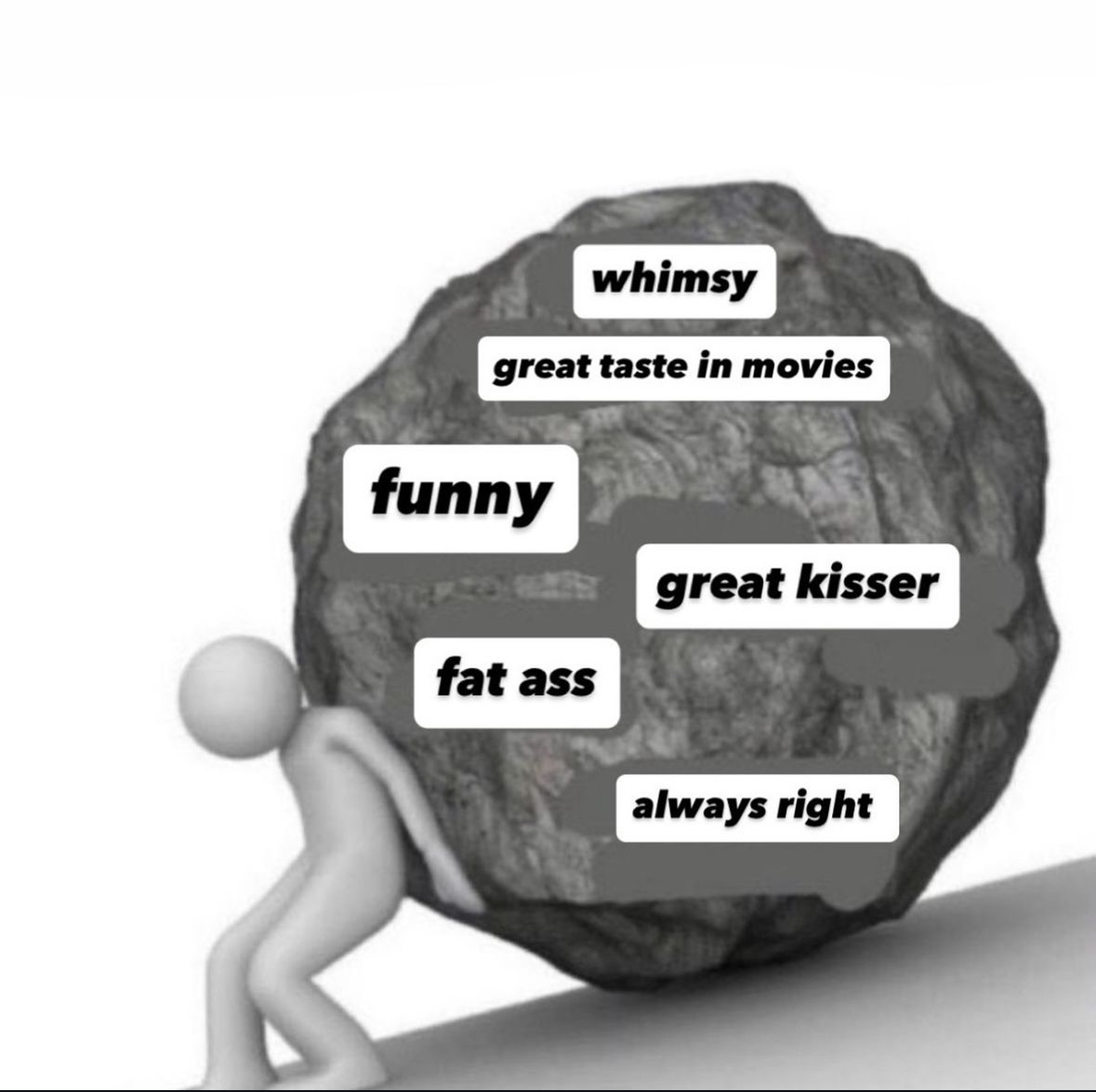 you never know what burdens someone meme - whimsy great taste in movies funny fat ass great kisser always right