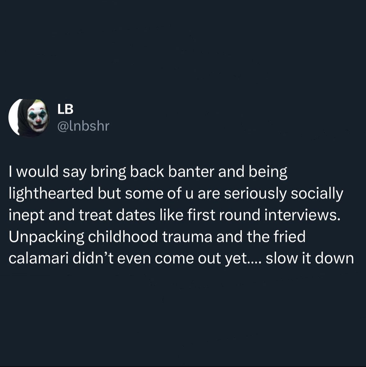 screenshot - Lb I would say bring back banter and being lighthearted but some of u are seriously socially inept and treat dates first round interviews. Unpacking childhood trauma and the fried calamari didn't even come out yet.... slow it down