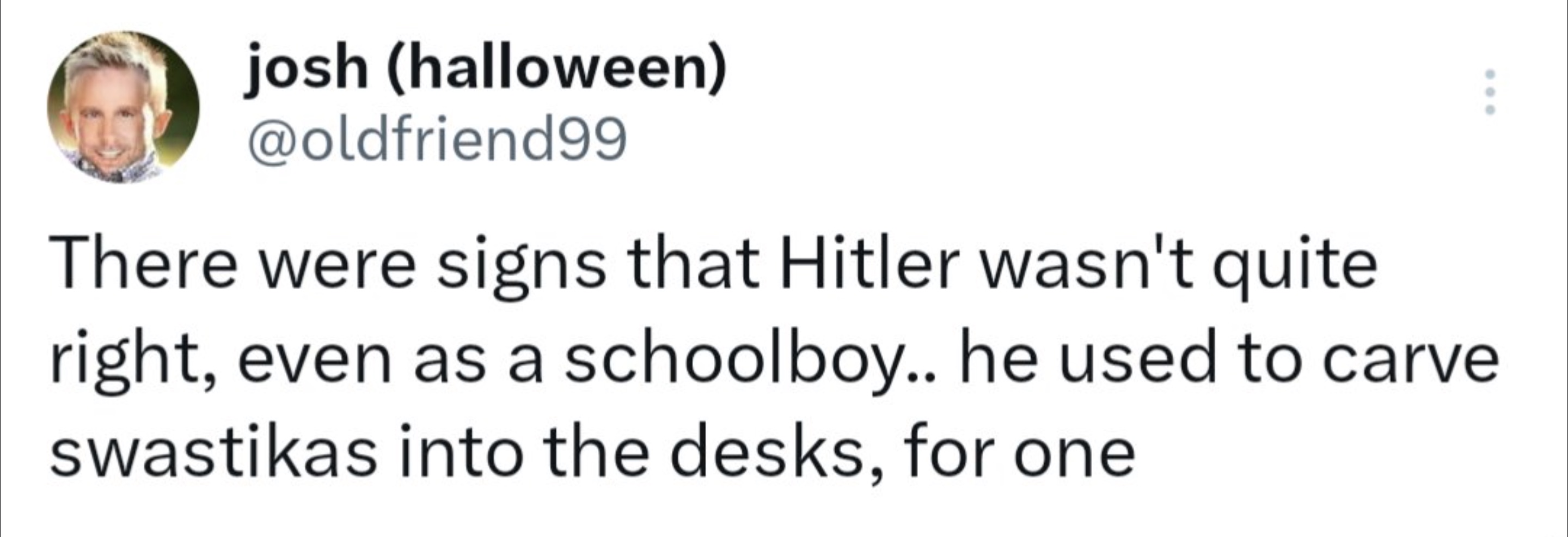 number - josh halloween There were signs that Hitler wasn't quite right, even as a schoolboy.. he used to carve swastikas into the desks, for one