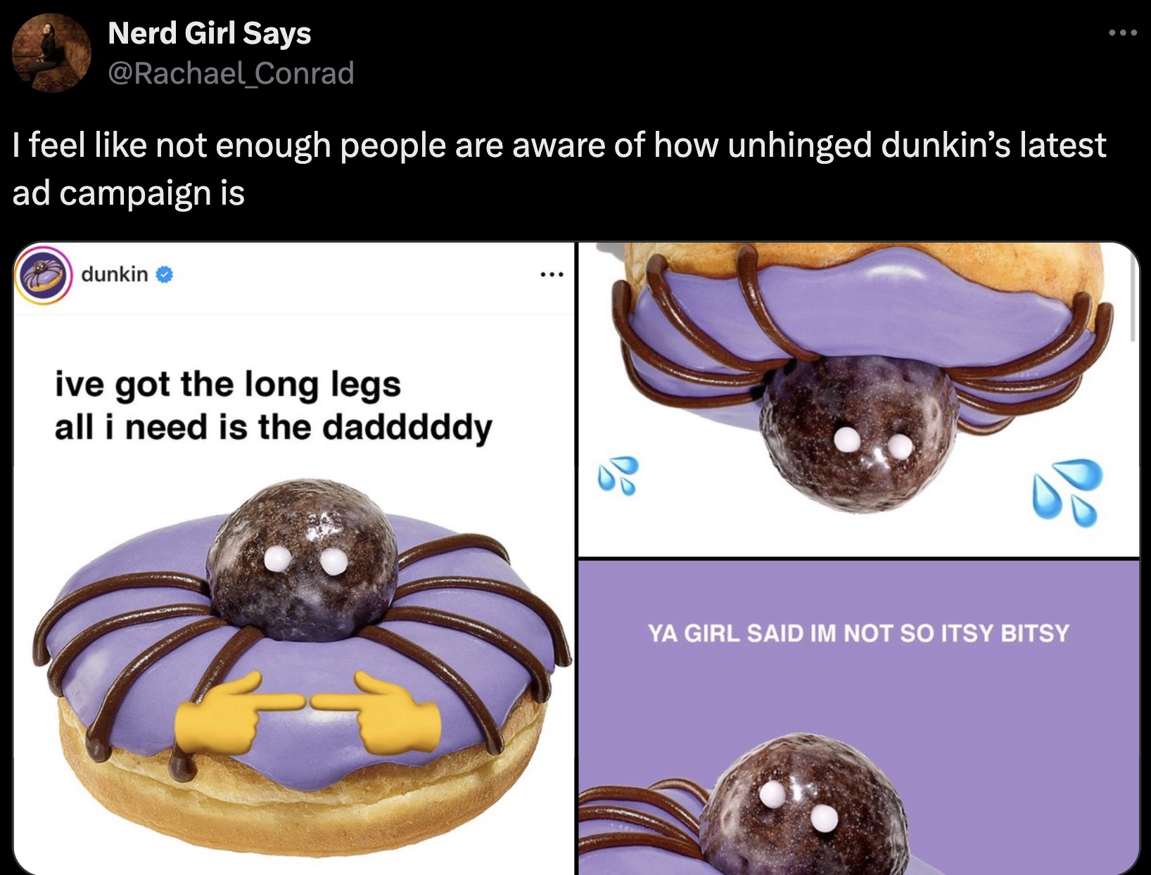 bánh - Nerd Girl Says Conrad I feel not enough people are aware of how unhinged dunkin's latest ad campaign is dunkin ive got the long legs all i need is the dadddddy ... Ya Girl Said Im Not So Itsy Bitsy