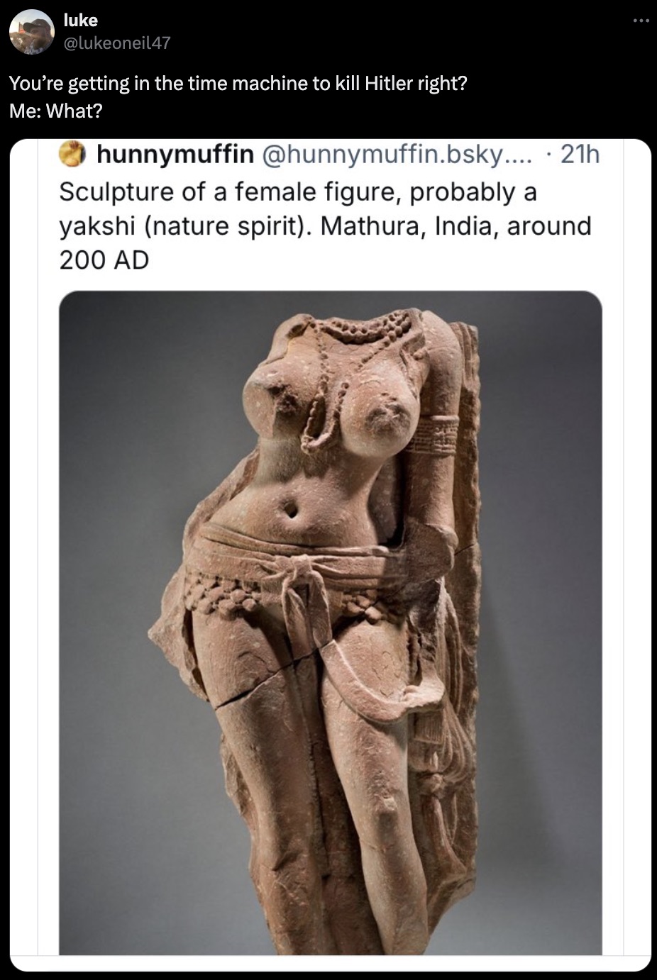 Sculpture - luke You're getting in the time machine to kill Hitler right? Me What? hunnymuffin .bsky..... 21h Sculpture of a female figure, probably a yakshi nature spirit. Mathura, India, around 200 Ad