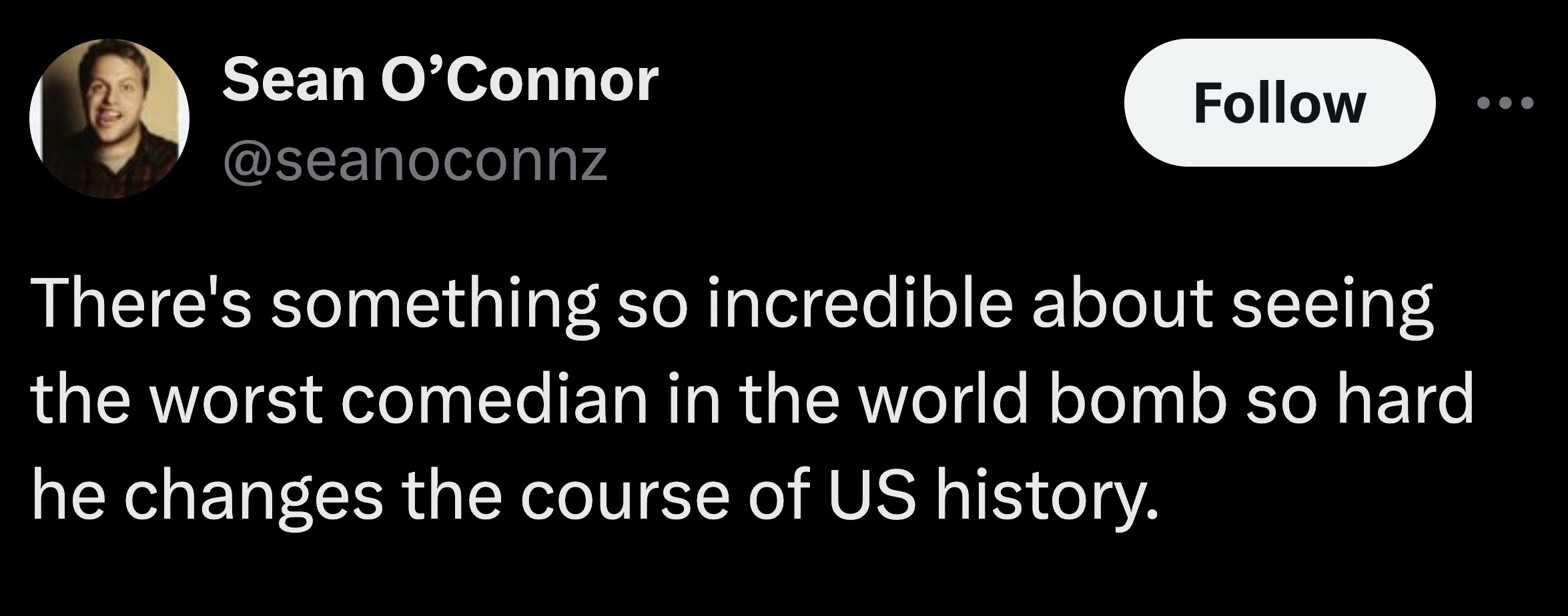 he smoke more different than anyone - Sean O'Connor There's something so incredible about seeing the worst comedian in the world bomb so hard he changes the course of Us history.