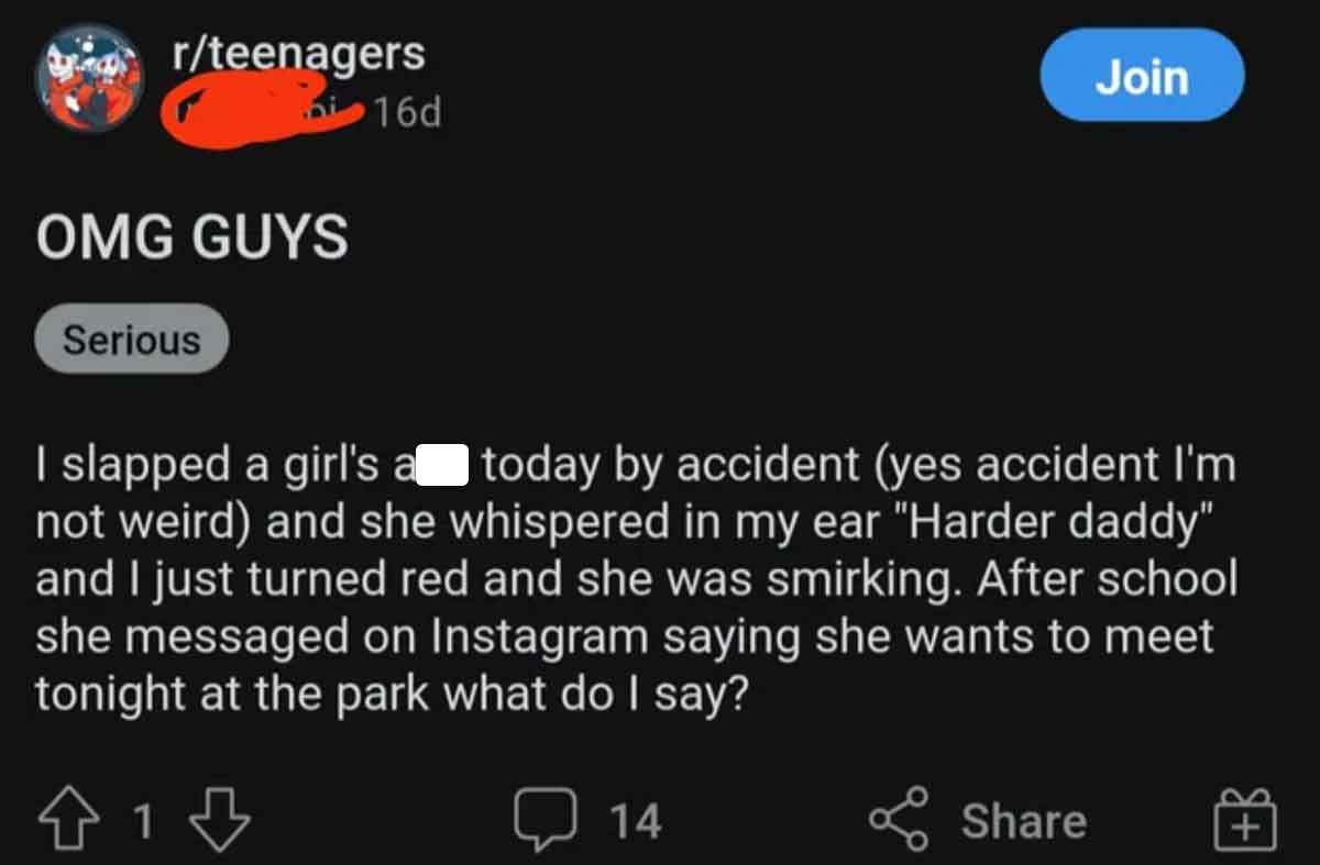 screenshot - rteenagers Join 16d Omg Guys Serious I slapped a girl's a today by accident yes accident I'm not weird and she whispered in my ear "Harder daddy" and I just turned red and she was smirking. After school she messaged on Instagram saying she wa