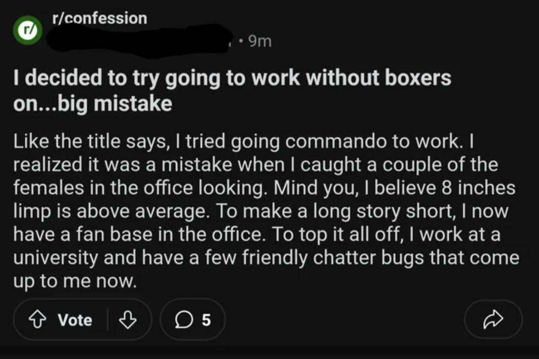 God - rconfession .9m I decided to try going to work without boxers on...big mistake the title says, I tried going commando to work. I realized it was a mistake when I caught a couple of the females in the office looking. Mind you, I believe 8 inches limp