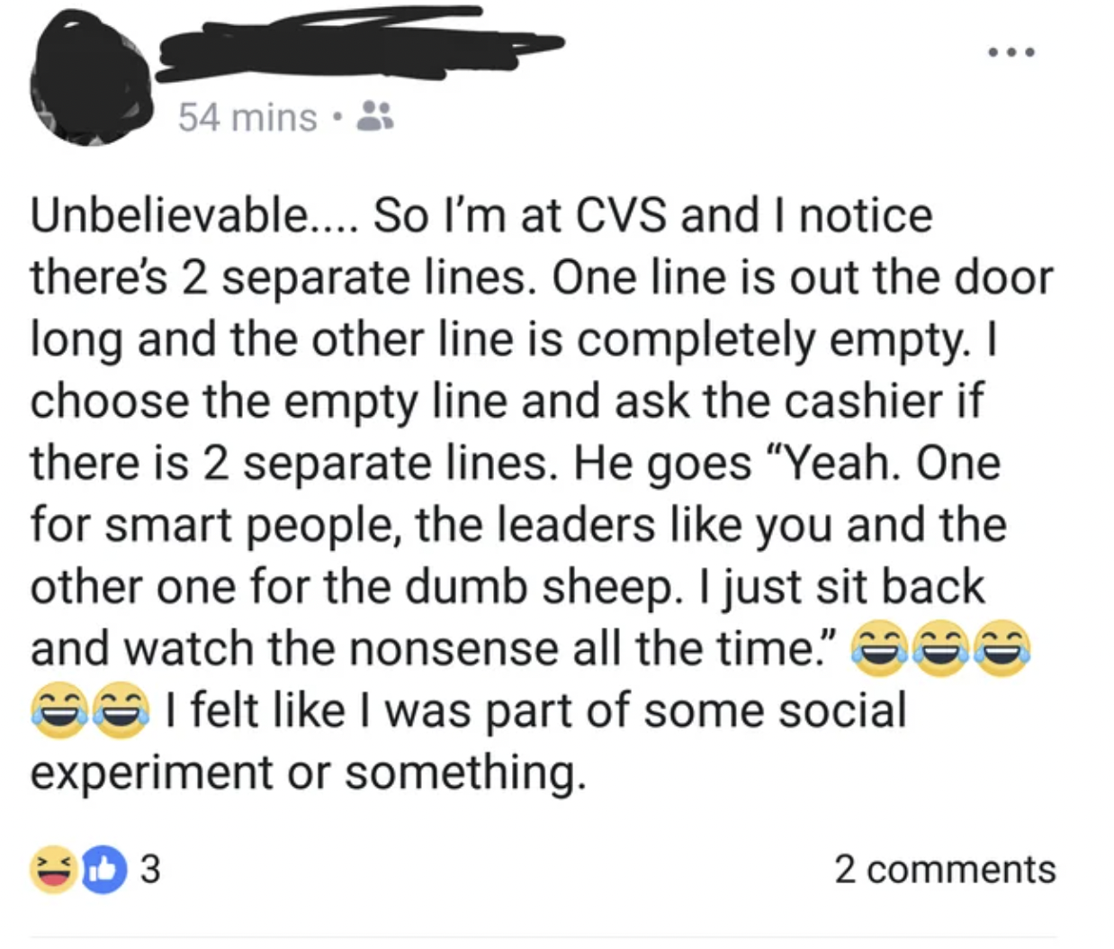 screenshot - 54 mins Unbelievable.... So I'm at Cvs and I notice there's 2 separate lines. One line is out the door long and the other line is completely empty. I choose the empty line and ask the cashier if there is 2 separate lines. He goes "Yeah. One f