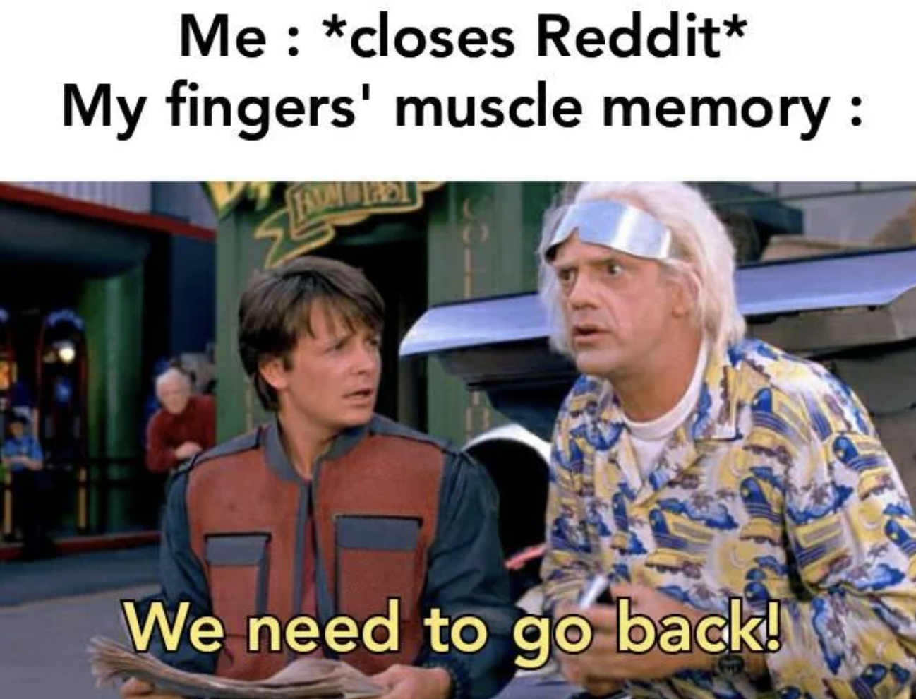 Me closes Reddit My fingers' muscle memory We need to go back!