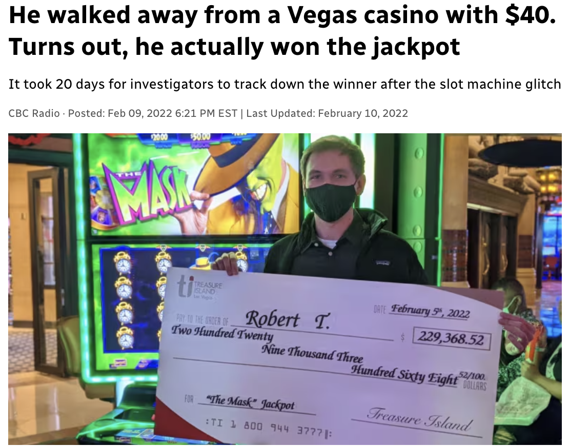 vegas jackpot winners - He walked away from a Vegas casino with $40. Turns out, he actually won the jackpot It took 20 days for investigators to track down the winner after the slot machine glitch Cbc Radio Posted Est | Last Updated Mask t Treasure Robert