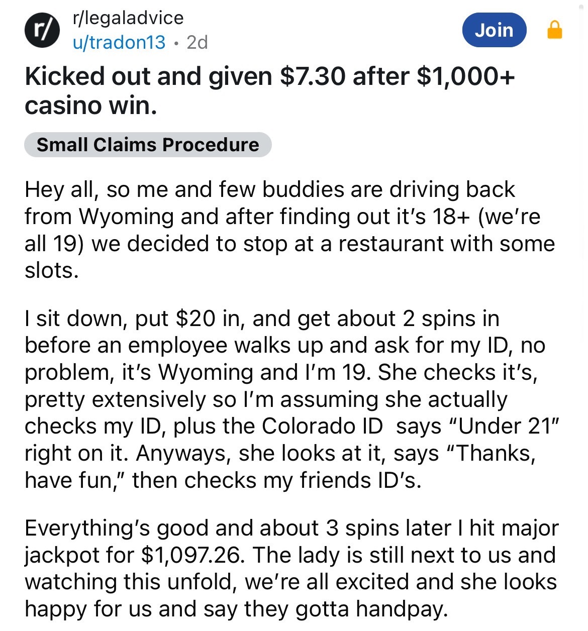 document - r rlegaladvice utradon13 2d . Join Kicked out and given $7.30 after $1,000 casino win. Small Claims Procedure Hey all, so me and few buddies are driving back from Wyoming and after finding out it's 18 we're all 19 we decided to stop at a restau