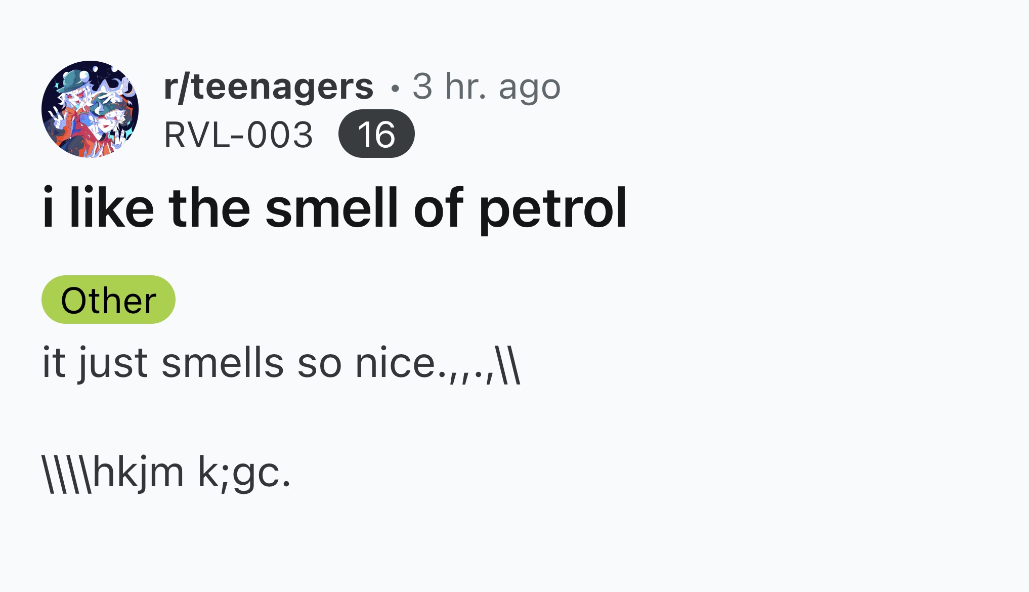 colorfulness - rteenagers 3 hr. ago Rvl003 16 i the smell of petrol Other it just smells so nice.,,.,\\ \\\\hkjm k;gc.