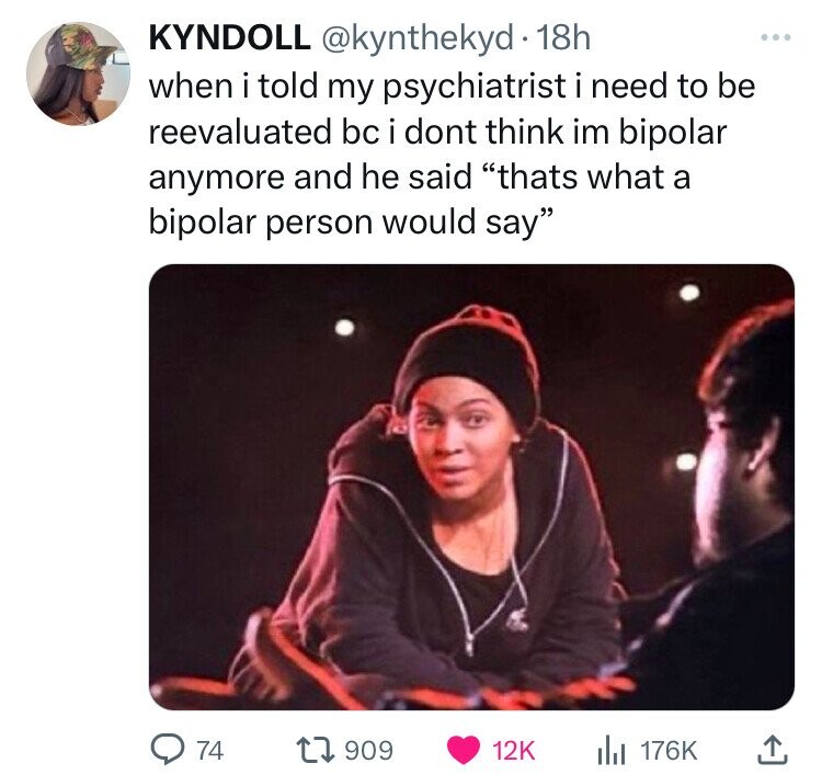 Bipolar disorder - Kyndoll . 18h when i told my psychiatrist i need to be reevaluated bc i dont think im bipolar anymore and he said "thats what a bipolar person would say" 74 Il