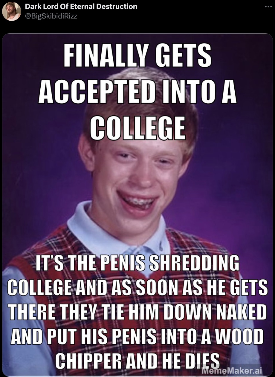 new guy at work meme - Dark Lord Of Eternal Destruction 8 Finally Gets Accepted Into A College It'S The Penis Shredding College And As Soon As He Gets There They Tie Him Down Naked And Put His Penis Into A Wood Chipper And He Dies MemeMaker.ai