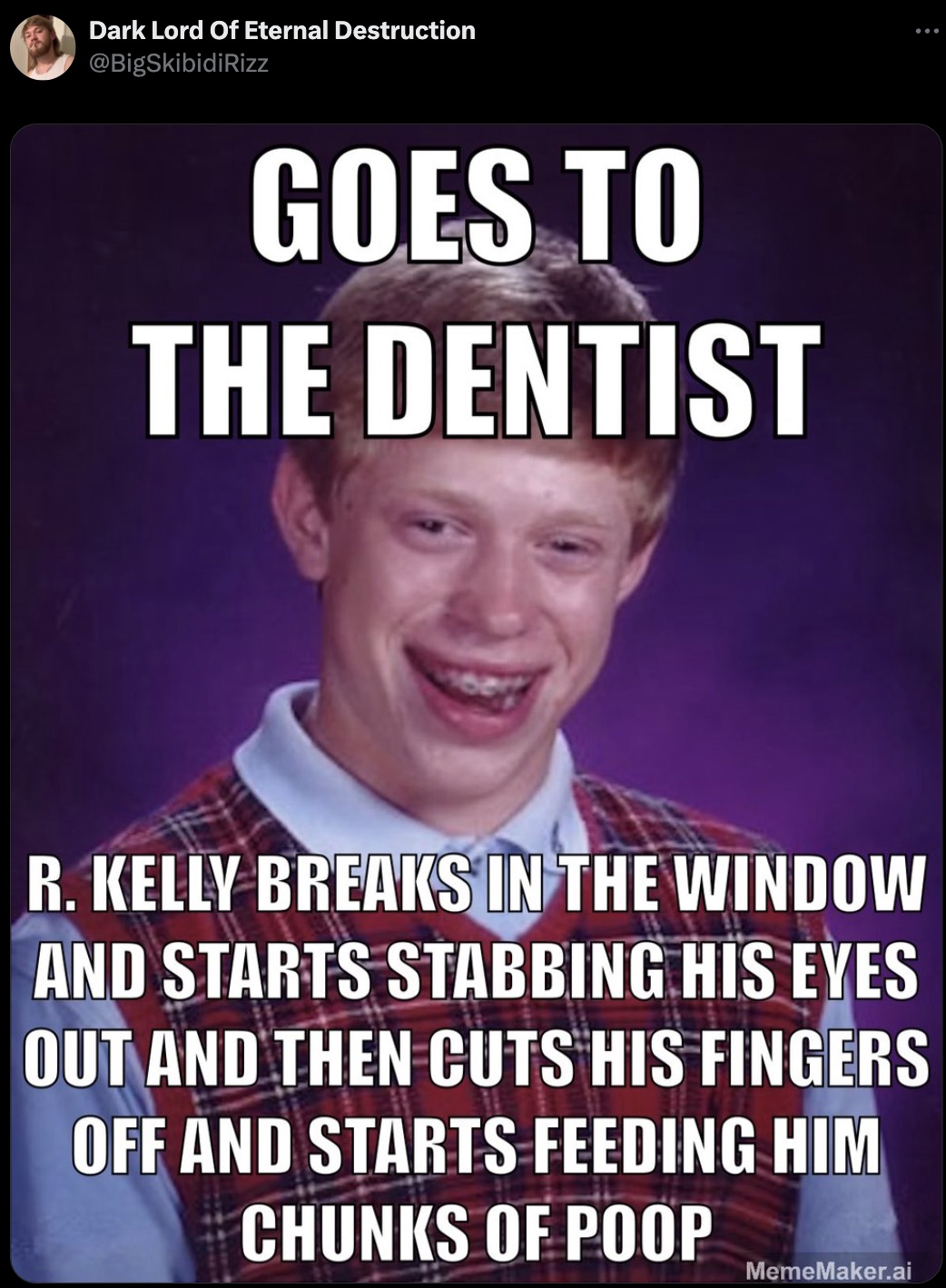 bad luck brian hd meme - Dark Lord Of Eternal Destruction Goes To The Dentist R. Kelly Breaks In The Window And Starts Stabbing His Eyes Out And Then Cuts His Fingers Off And Starts Feeding Him Chunks Of Poop MemeMaker.ai