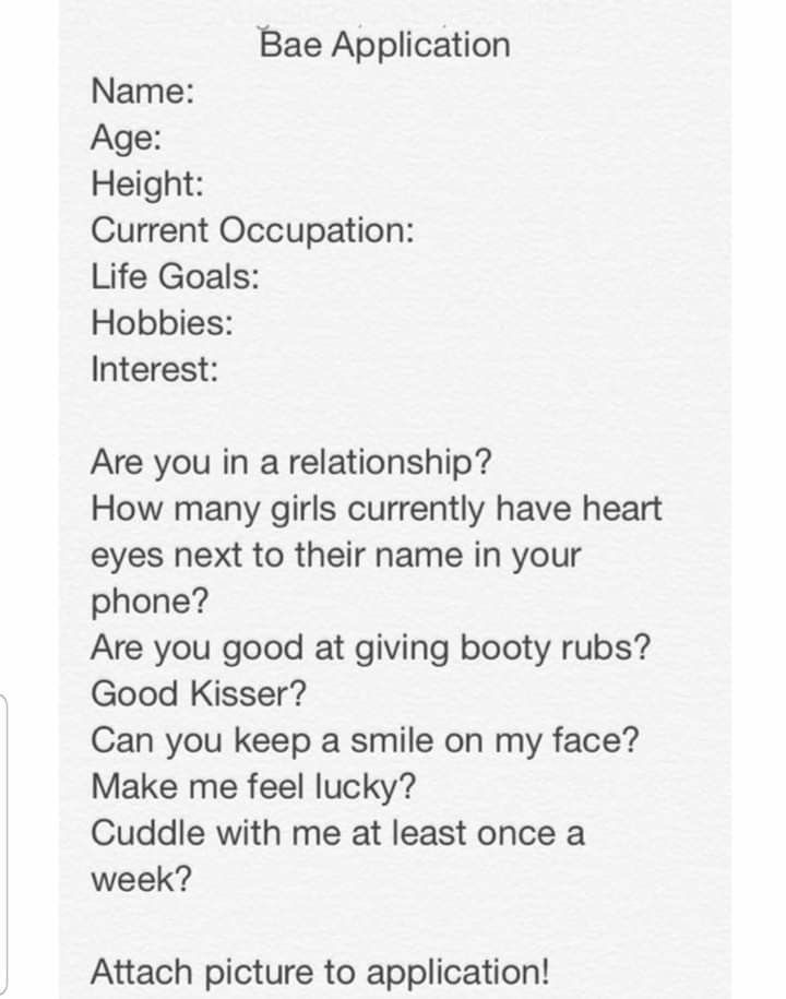 document - Bae Application Name Age Height Current Occupation Life Goals Hobbies Interest Are you in a relationship? How many girls currently have heart eyes next to their name in your phone? Are you good at giving booty rubs? Good Kisser? Can you keep a 