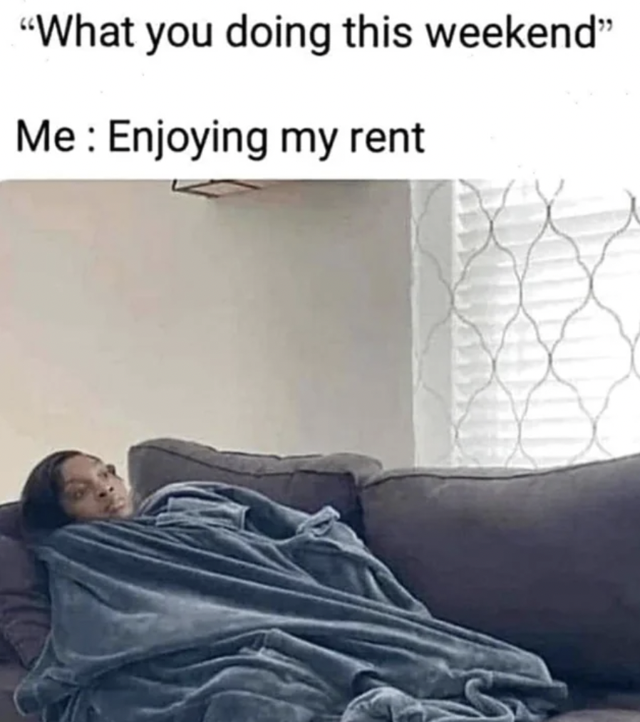 enjoy my rent - "What you doing this weekend" Me Enjoying my rent