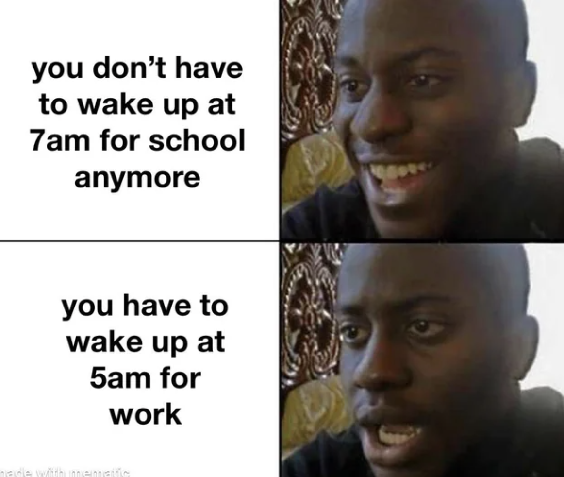 Internet meme - you don't have to wake up at 7am for school anymore you have to wake up at 5am for work 9