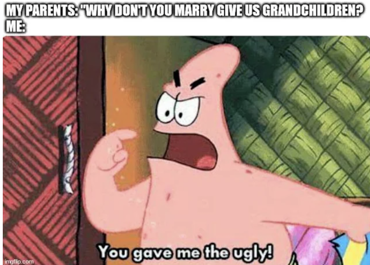 you gave me the ugly spongebob - My Parents "Why Don'T You Marry Give Us Grandchildren? Me imgflip.com You gave me the ugly!