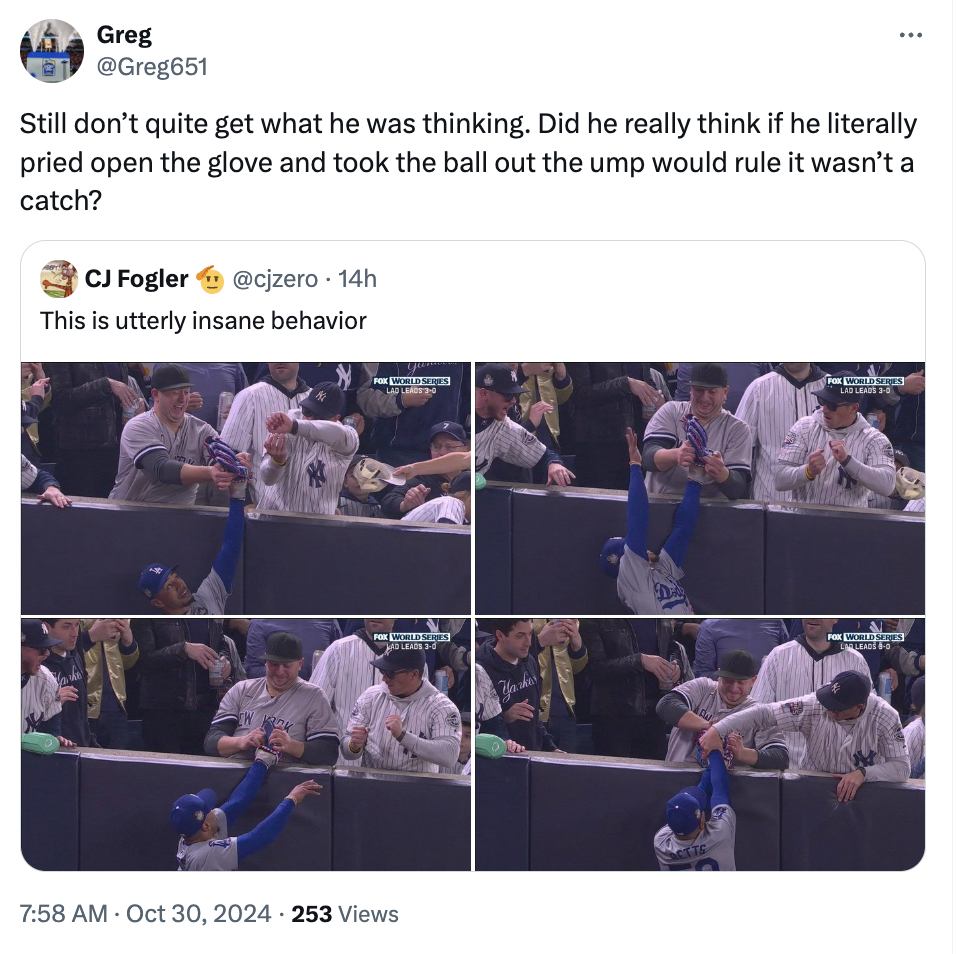 screenshot - Greg Still don't quite get what he was thinking. Did he really think if he literally pried open the glove and took the ball out the ump would rule it wasn't a catch? Cj Fogler 14h This is utterly insane behavior 253 Views