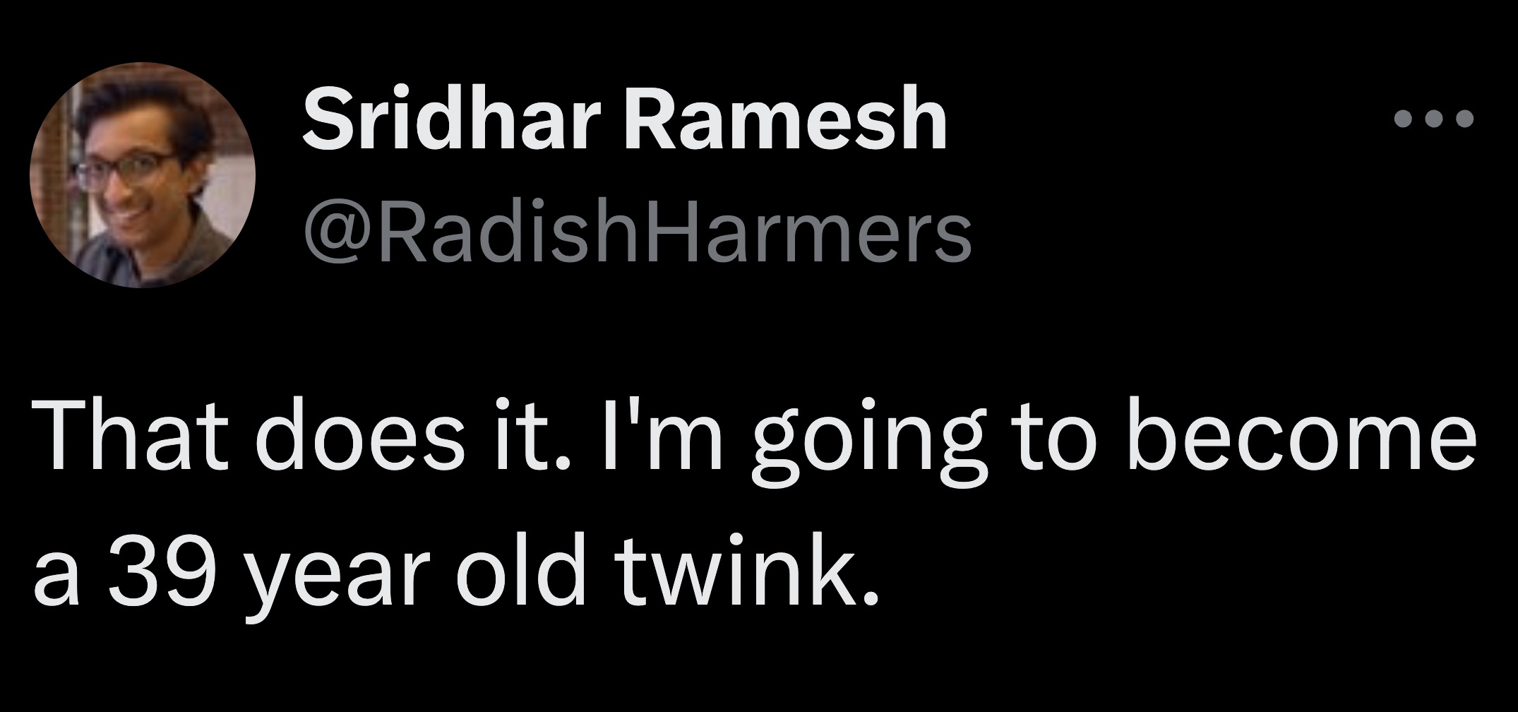 screenshot - Sridhar Ramesh That does it. I'm going to become a 39 year old twink.