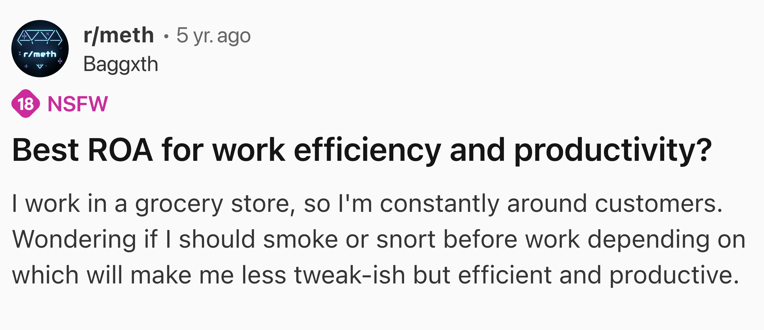 screenshot - rmeth > | V. rmeth 5 yr. ago Baggxth 18 Nsfw . Best Roa for work efficiency and productivity? I work in a grocery store, so I'm constantly around customers. Wondering if I should smoke or snort before work depending on which will make me less