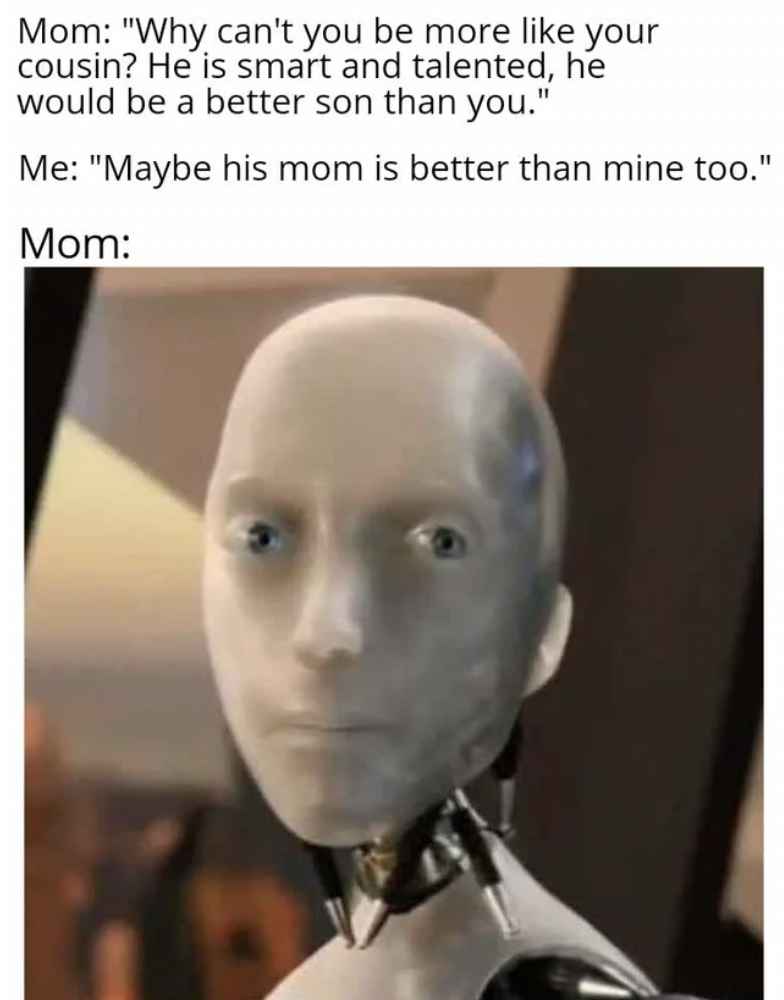 tesla robot meme - Mom "Why can't you be more your cousin? He is smart and talented, he would be a better son than you." Me "Maybe his mom is better than mine too." Mom