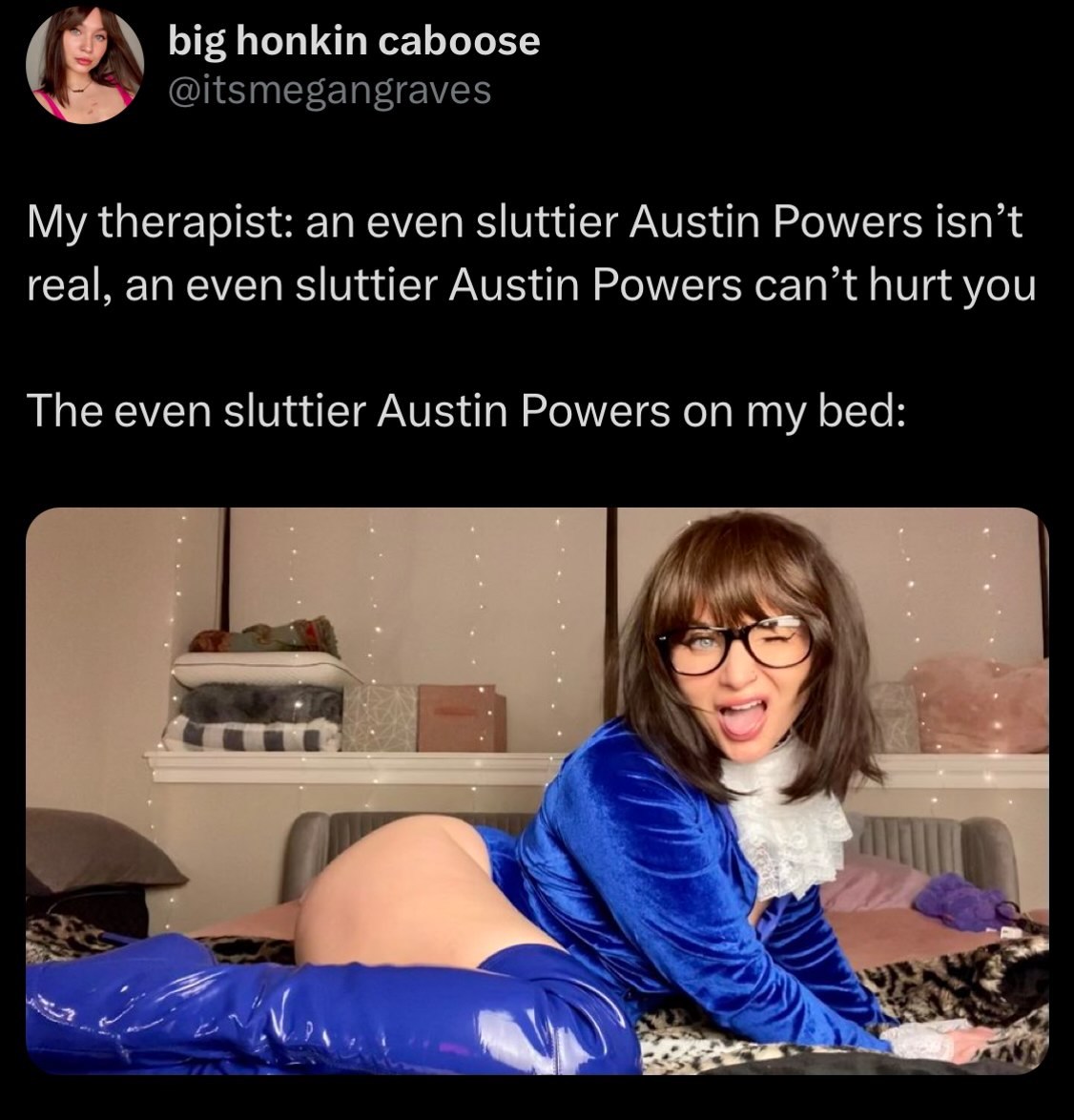 girl - big honkin caboose My therapist an even sluttier Austin Powers isn't real, an even sluttier Austin Powers can't hurt you The even sluttier Austin Powers on my bed